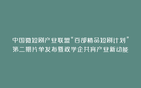 中国微短剧产业联盟“百部精品短剧计划”第二期片单发布暨政学企共育产业新动能