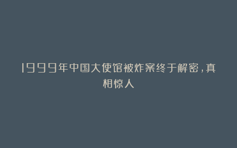 1999年中国大使馆被炸案终于解密，真相惊人！