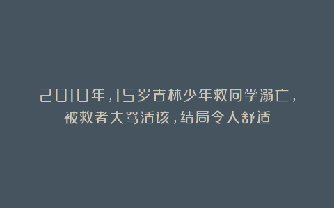 2010年，15岁吉林少年救同学溺亡，被救者大骂活该，结局令人舒适