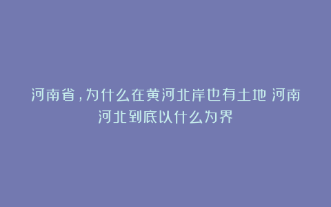 河南省，为什么在黄河北岸也有土地？河南河北到底以什么为界？