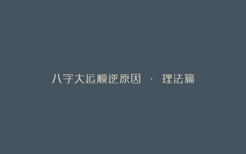 八字大运顺逆原因 · 理法篇