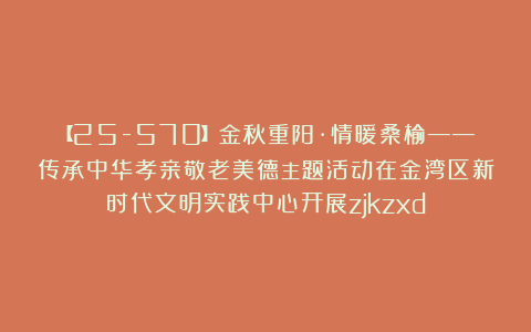 【25-570】金秋重阳·情暖桑榆——传承中华孝亲敬老美德主题活动在金湾区新时代文明实践中心开展zjkzxd