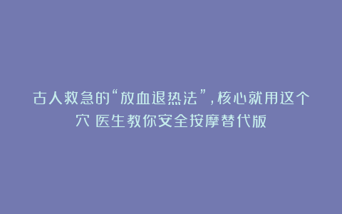 古人救急的“放血退热法”，核心就用这个穴！医生教你安全按摩替代版