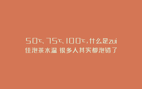 50℃、75℃、100℃，什么是zui佳泡茶水温？很多人其实都泡错了
