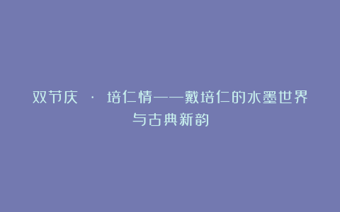 双节庆 · 培仁情——戴培仁的水墨世界与古典新韵