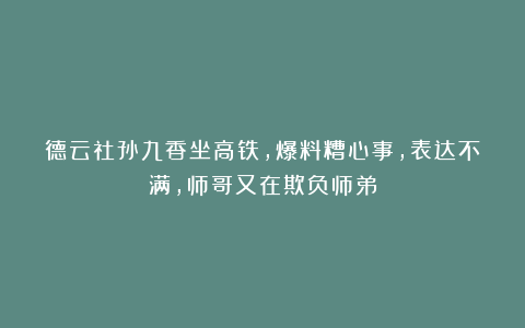 德云社孙九香坐高铁，爆料糟心事，表达不满，师哥又在欺负师弟