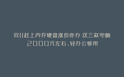 双11赶上内存硬盘涨价咋办？这三款电脑2000元左右，轻办公够用