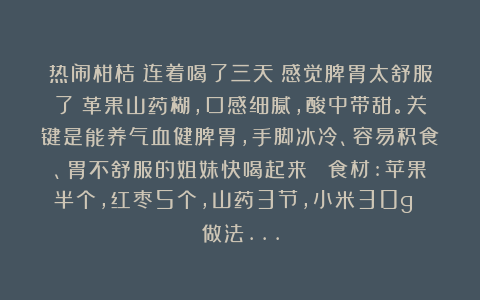热闹柑桔：连着喝了三天！感觉脾胃太舒服了！革果山药糊，口感细腻，酸中带甜。关键是能养气血健脾胃，手脚冰冷、容易积食、胃不舒服的姐妹快喝起来！ 食材:苹果半个，红枣5个，山药3节，小米30g 做法…