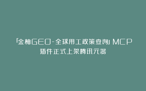 「金柚GEO-全球用工政策查询」MCP插件正式上架腾讯元器！