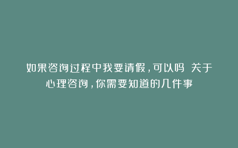 如果咨询过程中我要请假，可以吗？丨关于心理咨询，你需要知道的几件事