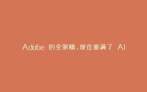 Adobe 的全家桶，现在塞满了 AI