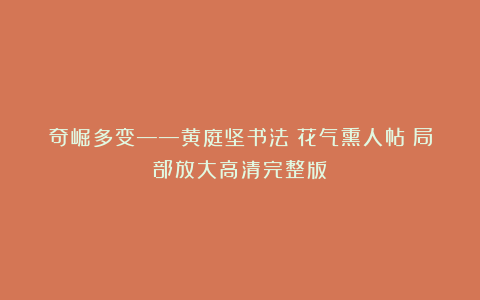 奇崛多变——黄庭坚书法《花气熏人帖》局部放大高清完整版