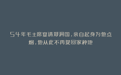 54年毛主席宴请郑洞国，亲自起身为他点烟，他从此不再提回家种地