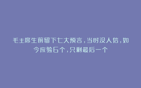 毛主席生前留下七大预言，当时没人信，如今应验6个，只剩最后一个