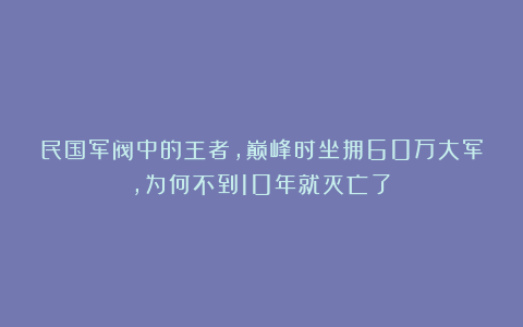 民国军阀中的王者，巅峰时坐拥60万大军，为何不到10年就灭亡了？