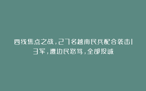 西线焦点之战，27名越南民兵配合袭击13军，遭边民怒骂，全部投诚