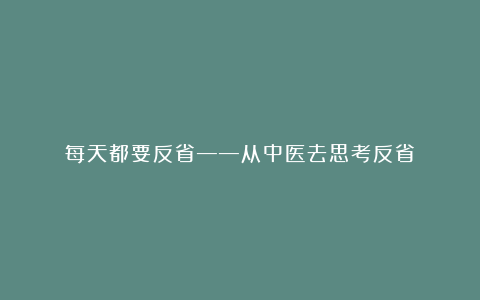 每天都要反省——从中医去思考反省
