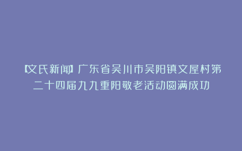 【文氏新闻】广东省吴川市吴阳镇文屋村第二十四届九九重阳敬老活动圆满成功