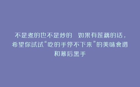 不是煮的也不是炒的！ 如果有莲藕的话，希望你试试“吃的手停不下来”的美味食谱和幕后黑手