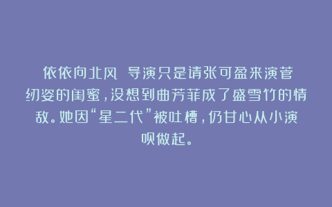 《依依向北风》：导演只是请张可盈来演菅纫姿的闺蜜，没想到曲芳菲成了盛雪竹的情敌。她因“星二代”被吐槽，仍甘心从小演员做起。
