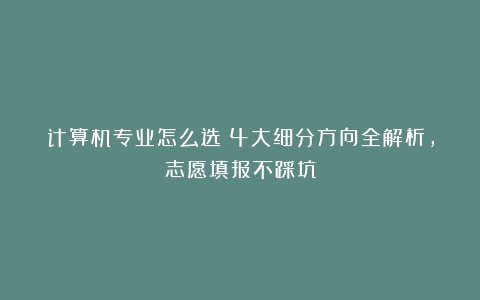 计算机专业怎么选？4大细分方向全解析，志愿填报不踩坑