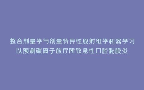 整合剂量学与剂量特异性放射组学机器学习以预测碳离子放疗所致急性口腔黏膜炎