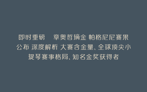 即时重磅！| 章奥哲摘金！帕格尼尼赛果公布（深度解析：大赛含金量、全球顶尖小提琴赛事格局、知名金奖获得者