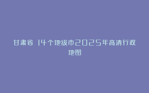 甘肃省 14个地级市2025年高清行政地图