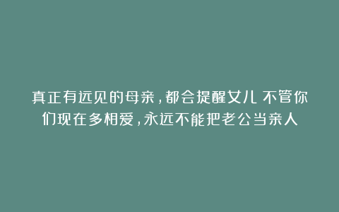 真正有远见的母亲，都会提醒女儿：不管你们现在多相爱，永远不能把老公当亲人