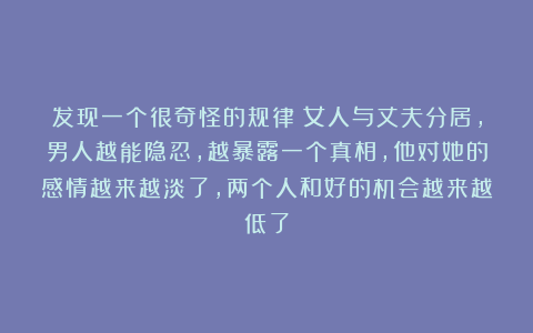 发现一个很奇怪的规律：女人与丈夫分居，男人越能隐忍，越暴露一个真相，他对她的感情越来越淡了，两个人和好的机会越来越低了