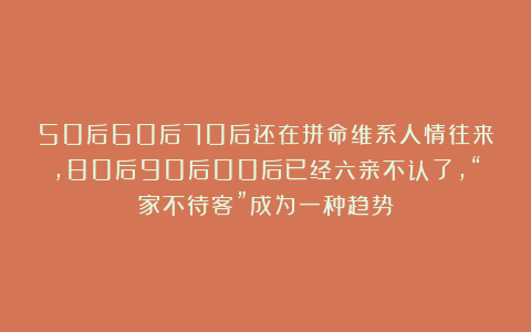 50后60后70后还在拼命维系人情往来，80后90后00后已经六亲不认了，“家不待客”成为一种趋势