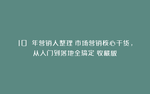 10 年营销人整理：市场营销核心干货，从入门到落地全搞定（收藏版）