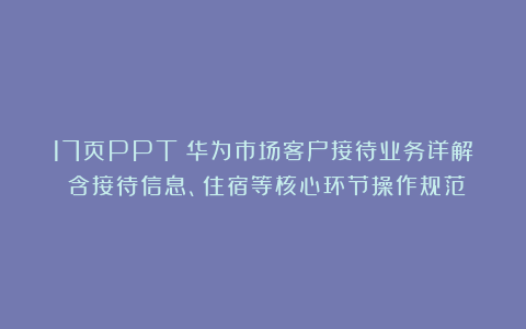 17页PPT丨华为市场客户接待业务详解：含接待信息、住宿等核心环节操作规范