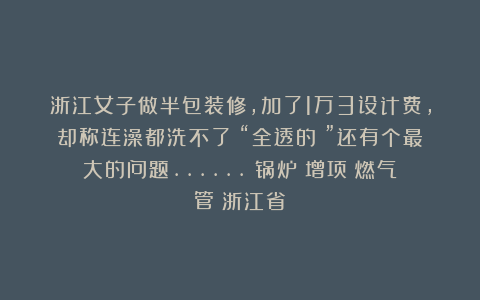 浙江女子做半包装修，加了1万3设计费，却称连澡都洗不了：“全透的！”还有个最大的问题……|锅炉|增项|燃气管|浙江省