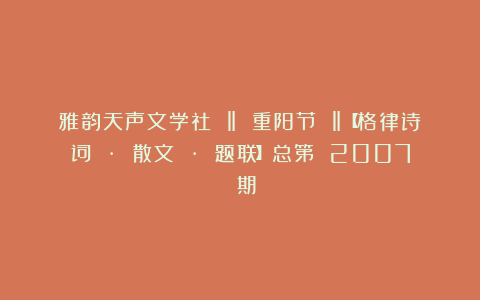 雅韵天声文学社 ‖ 重阳节 ‖【格律诗词 · 散文 · 题联】总第 2007 期