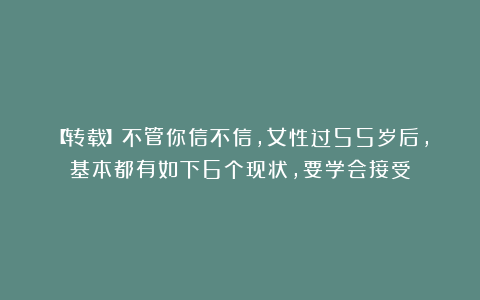 【转载】不管你信不信，女性过55岁后，基本都有如下6个现状，要学会接受