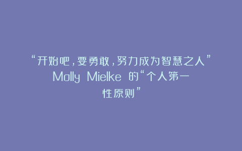 “开始吧，要勇敢，努力成为智慧之人”：Molly Mielke 的“个人第一性原则”