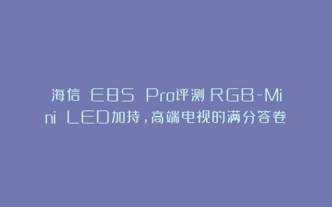 海信 E8S Pro评测：RGB-Mini LED加持，高端电视的满分答卷