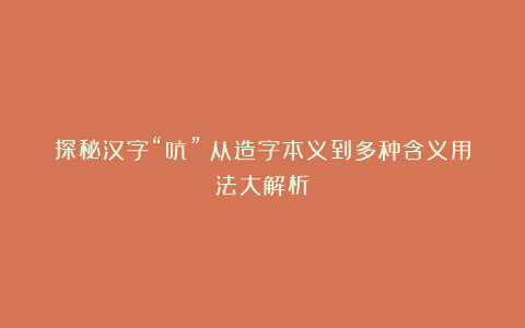 探秘汉字“吭”：从造字本义到多种含义用法大解析