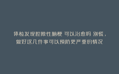 体检发现腔隙性脑梗？可以治愈吗？别慌，做好这几件事可以预防更严重的情况！