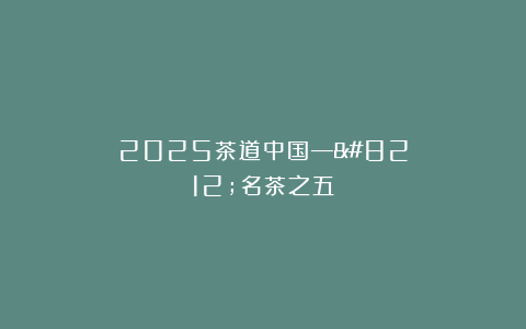 2025茶道中国——名茶之五