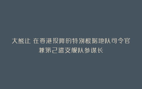 大熊让：在香港投降的特别根据地队司令官兼第2遣支舰队参谋长