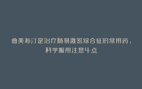 曲美布汀是治疗肠易激惹综合征的常用药,科学服用注意4点