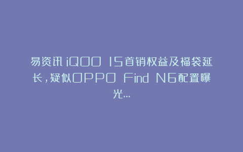 易资讯|iQOO 15首销权益及福袋延长，疑似OPPO Find N6配置曝光…