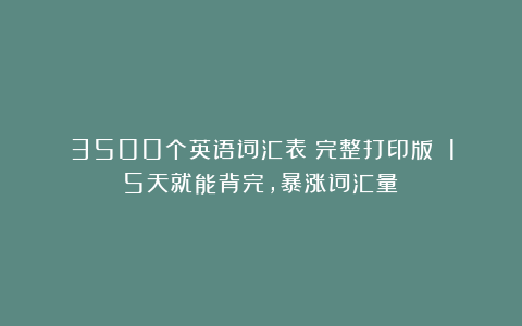 3500个英语词汇表（完整打印版）！15天就能背完，暴涨词汇量！