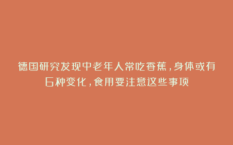 德国研究发现中老年人常吃香蕉，身体或有6种变化，食用要注意这些事项