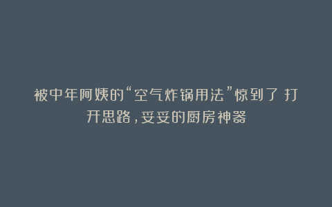 被中年阿姨的“空气炸锅用法”惊到了！打开思路，妥妥的厨房神器