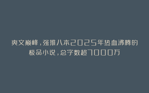 爽文巅峰,强推八本2025年热血沸腾的极品小说,总字数超7000万
