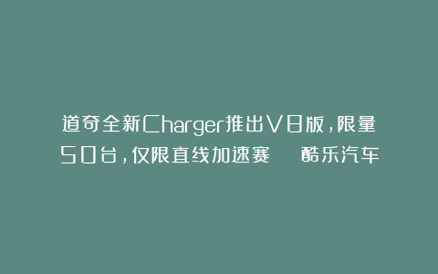 道奇全新Charger推出V8版,限量50台,仅限直线加速赛 | 酷乐汽车