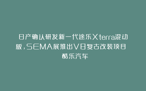 日产确认研发新一代途乐Xterra混动版,SEMA展推出V8复古改装项目 | 酷乐汽车